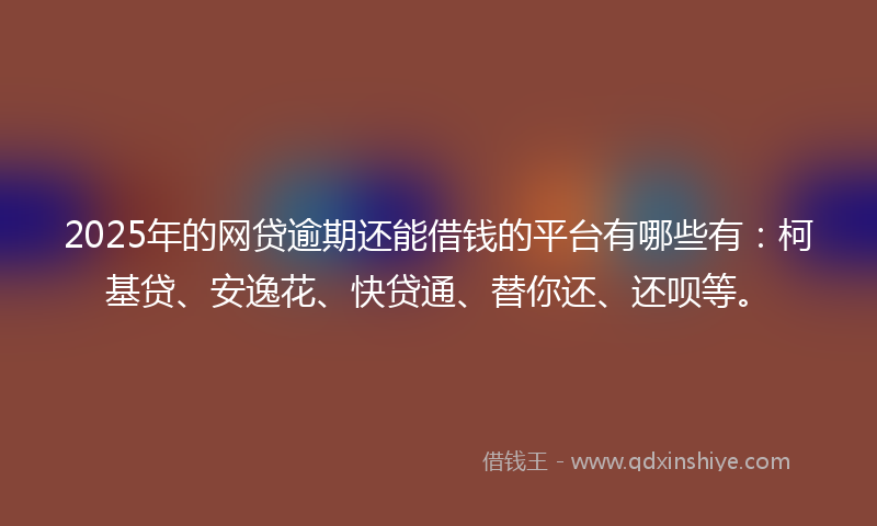 2025年的网贷逾期还能借钱的平台有哪些有：柯基贷、安逸花、快贷通、替你还、还呗等。