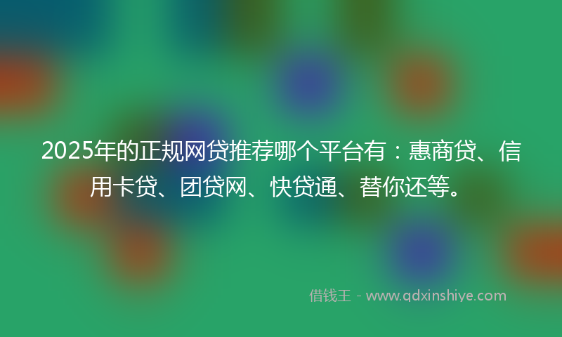 2025年的正规网贷推荐哪个平台有：惠商贷、信用卡贷、团贷网、快贷通、替你还等。