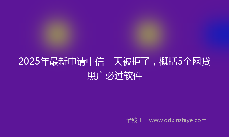 2025年最新申请中信一天被拒了，概括5个网贷黑户必过软件