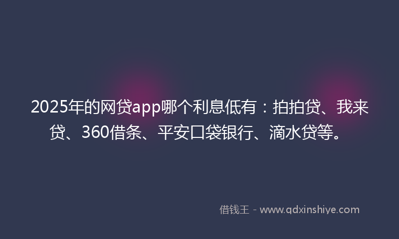 2025年的网贷app哪个利息低有：拍拍贷、我来贷、360借条、平安口袋银行、滴水贷等。