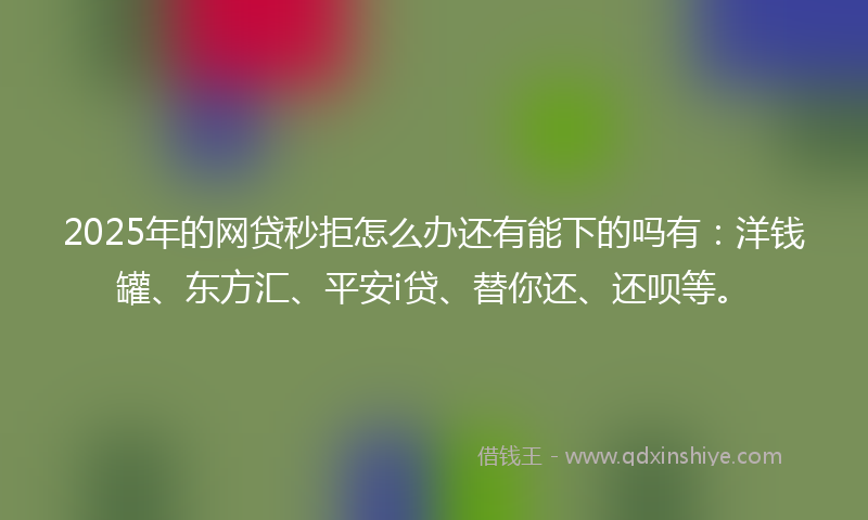 2025年的网贷秒拒怎么办还有能下的吗有：洋钱罐、东方汇、平安i贷、替你还、还呗等。