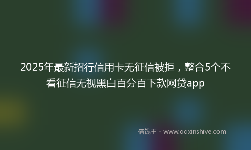 2025年最新招行信用卡无征信被拒，整合5个不看征信无视黑白百分百下款网贷app