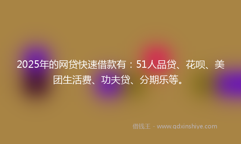 2025年的网贷快速借款有：51人品贷、花呗、美团生活费、功夫贷、分期乐等。
