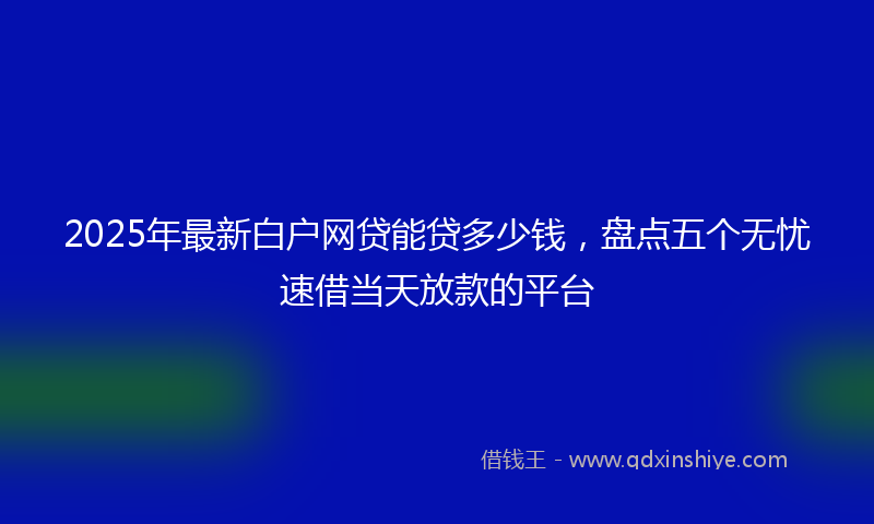 2025年最新白户网贷能贷多少钱，盘点五个无忧速借当天放款的平台