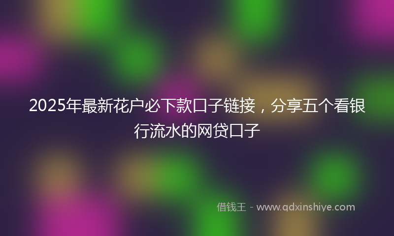 2025年最新花户必下款口子链接，分享五个看银行流水的网贷口子