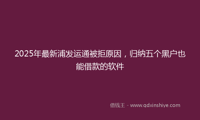 2025年最新浦发运通被拒原因，归纳五个黑户也能借款的软件