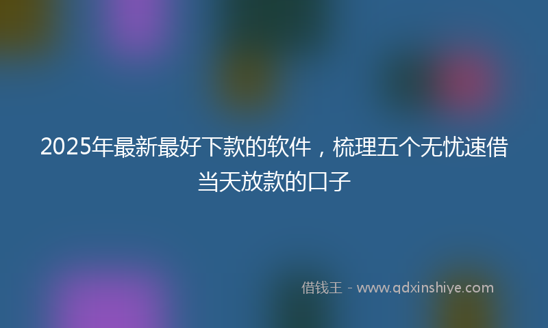 2025年最新最好下款的软件，梳理五个无忧速借当天放款的口子