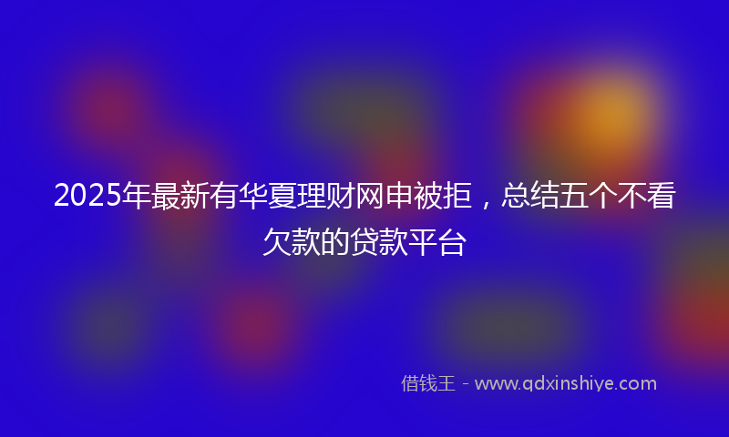2025年最新有华夏理财网申被拒，总结五个不看欠款的贷款平台