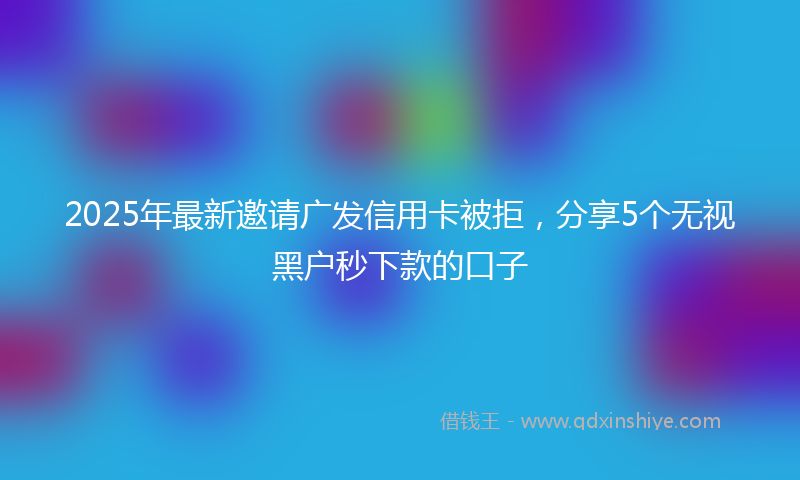 2025年最新邀请广发信用卡被拒，分享5个无视黑户秒下款的口子