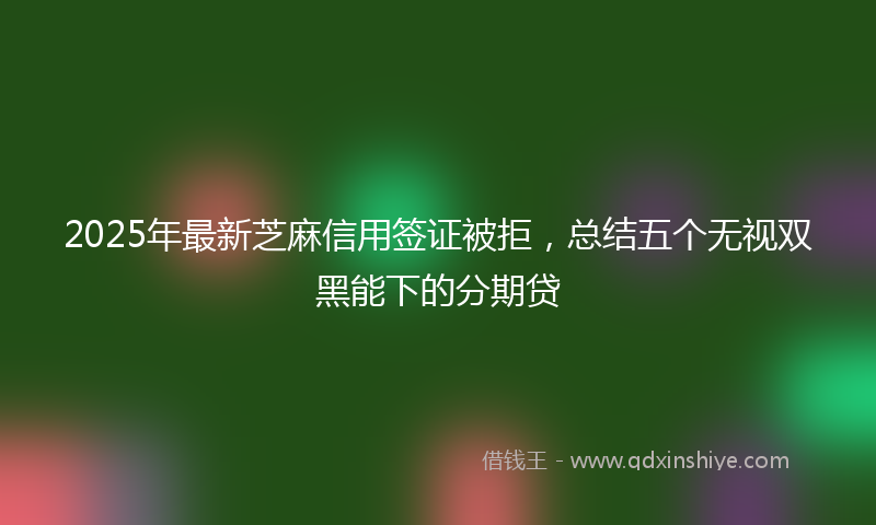 2025年最新芝麻信用签证被拒，总结五个无视双黑能下的分期贷
