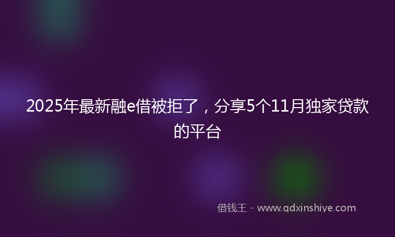 2025年最新融e借被拒了，分享5个11月独家贷款的平台