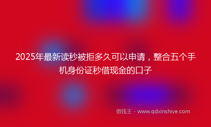 2025年最新读秒被拒多久可以申请，整合五个手机身份证秒借现金的口子