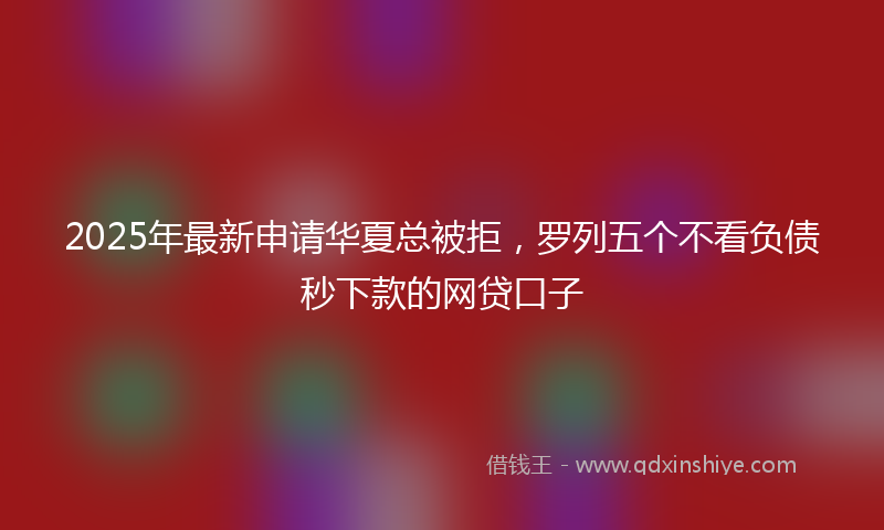 2025年最新申请华夏总被拒，罗列五个不看负债秒下款的网贷口子