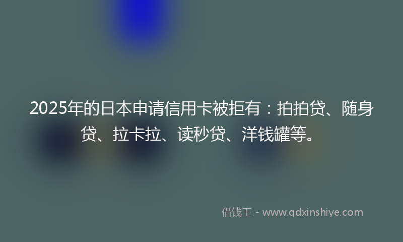 2025年的日本申请信用卡被拒有：拍拍贷、随身贷、拉卡拉、读秒贷、洋钱罐等。