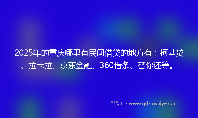 2025年的重庆哪里有民间借贷的地方有：柯基贷、拉卡拉、京东金融、360借条、替你还等。