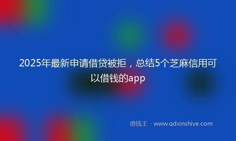 2025年最新申请借贷被拒，总结5个芝麻信用可以借钱的app