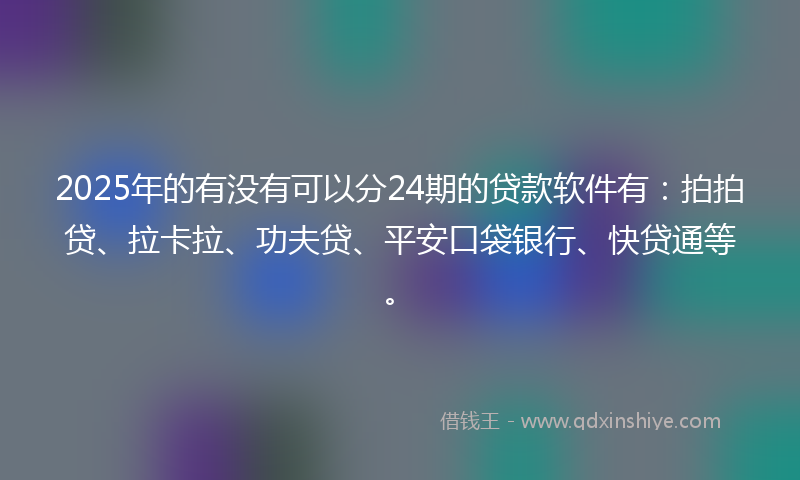 2025年的有没有可以分24期的贷款软件有：拍拍贷、拉卡拉、功夫贷、平安口袋银行、快贷通等。