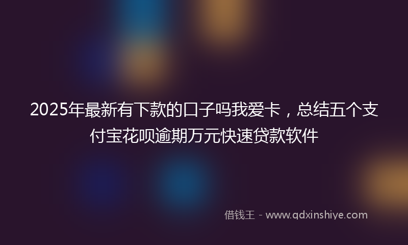2025年最新有下款的口子吗我爱卡，总结五个支付宝花呗逾期万元快速贷款软件