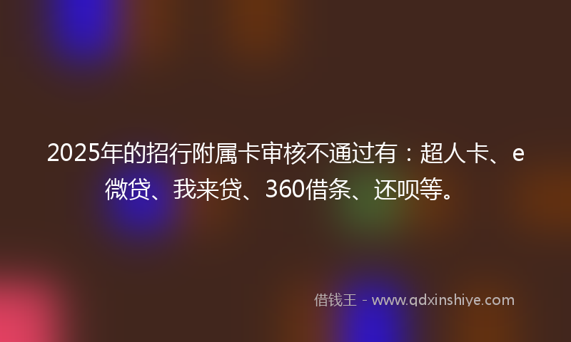 2025年的招行附属卡审核不通过有：超人卡、e微贷、我来贷、360借条、还呗等。