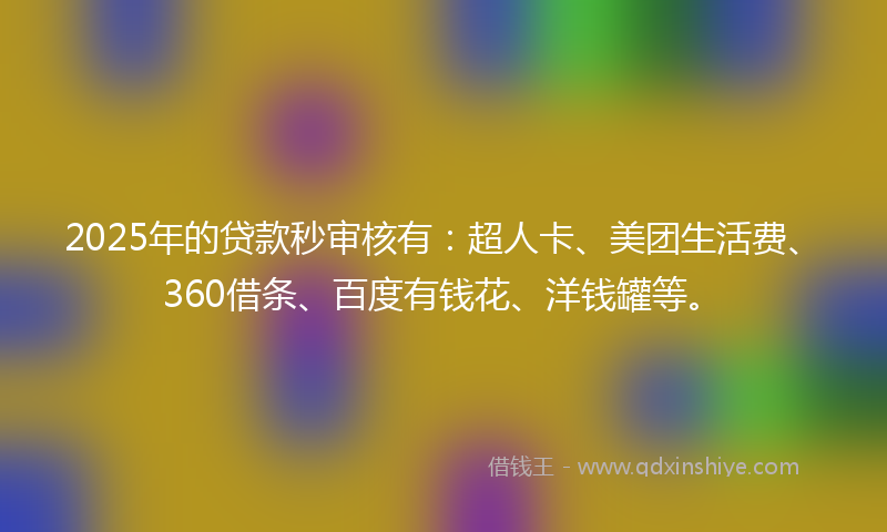 2025年的贷款秒审核有：超人卡、美团生活费、360借条、百度有钱花、洋钱罐等。