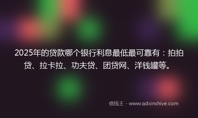 2025年的贷款哪个银行利息最低最可靠有：拍拍贷、拉卡拉、功夫贷、团贷网、洋钱罐等。