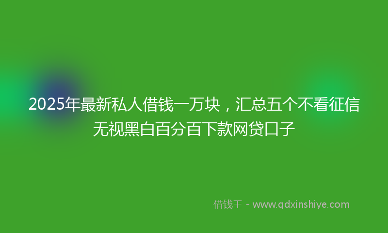 2025年最新私人借钱一万块，汇总五个不看征信无视黑白百分百下款网贷口子