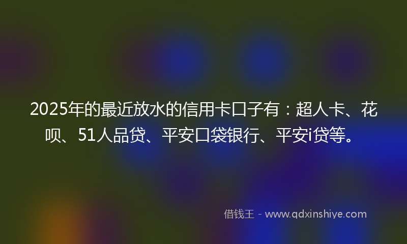 2025年的最近放水的信用卡口子有：超人卡、花呗、51人品贷、平安口袋银行、平安i贷等。
