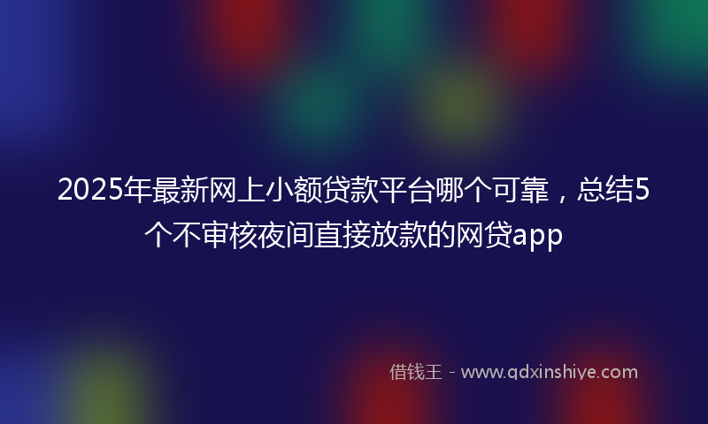 2025年最新网上小额贷款平台哪个可靠，总结5个不审核夜间直接放款的网贷app