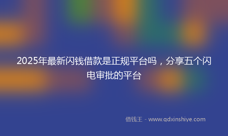 2025年最新闪钱借款是正规平台吗，分享五个闪电审批的平台