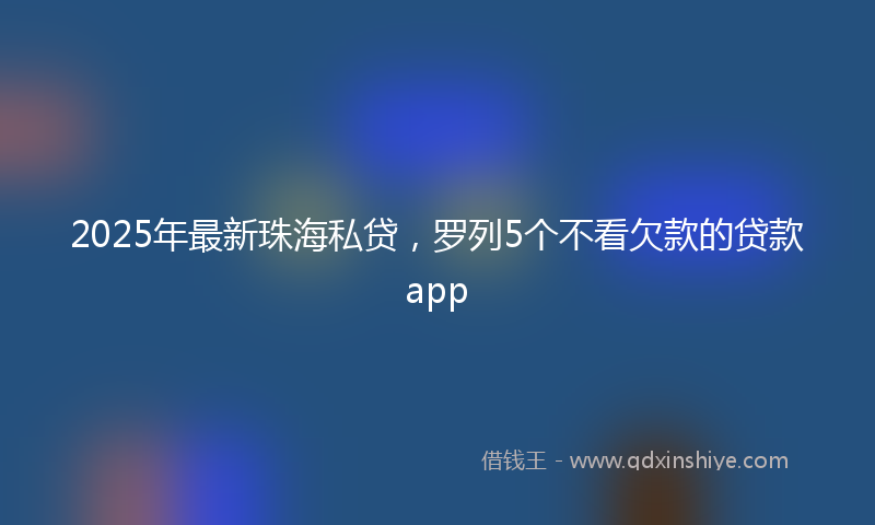 2025年最新珠海私贷，罗列5个不看欠款的贷款app