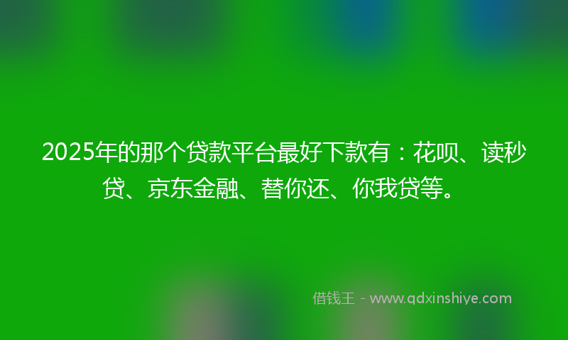 2025年的那个贷款平台最好下款有：花呗、读秒贷、京东金融、替你还、你我贷等。