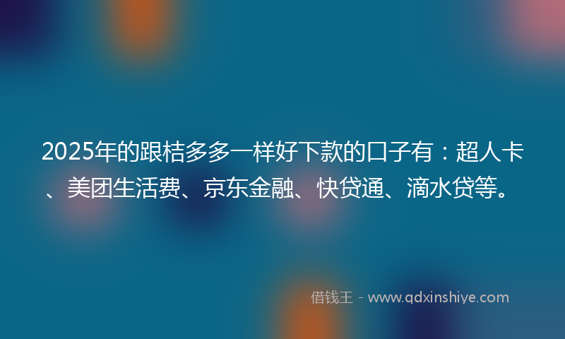 2025年的跟桔多多一样好下款的口子有：超人卡、美团生活费、京东金融、快贷通、滴水贷等。