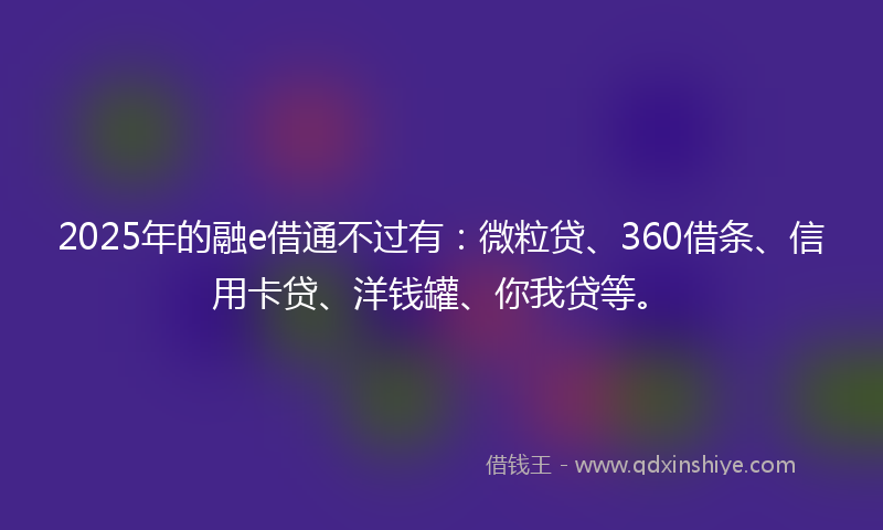 2025年的融e借通不过有：微粒贷、360借条、信用卡贷、洋钱罐、你我贷等。