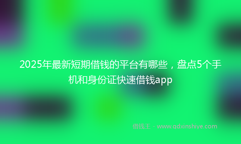2025年最新短期借钱的平台有哪些，盘点5个手机和身份证快速借钱app