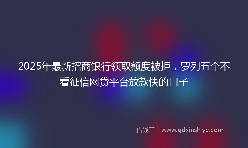 2025年最新招商银行领取额度被拒，罗列五个不看征信网贷平台放款快的口子
