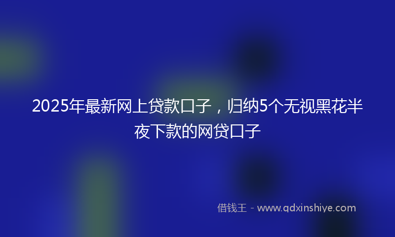 2025年最新网上贷款口子，归纳5个无视黑花半夜下款的网贷口子