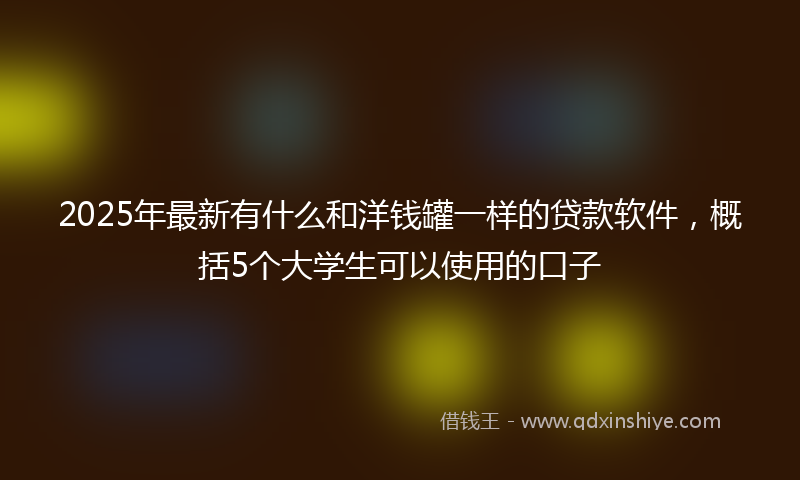 2025年最新有什么和洋钱罐一样的贷款软件，概括5个大学生可以使用的口子