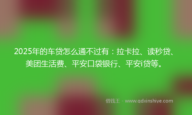 2025年的车贷怎么通不过有：拉卡拉、读秒贷、美团生活费、平安口袋银行、平安i贷等。