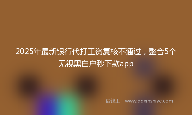 2025年最新银行代打工资复核不通过，整合5个无视黑白户秒下款app