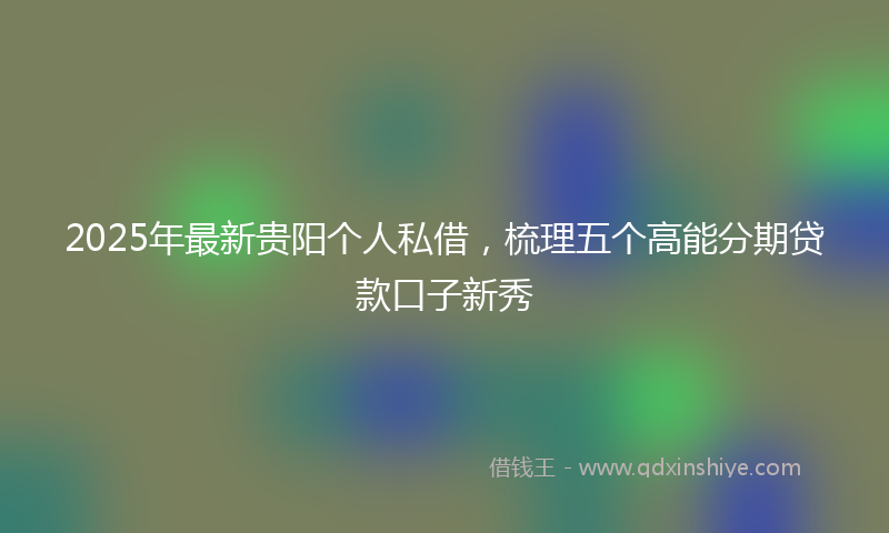 2025年最新贵阳个人私借，梳理五个高能分期贷款口子新秀