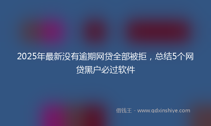 2025年最新没有逾期网贷全部被拒，总结5个网贷黑户必过软件