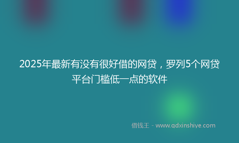 2025年最新有没有很好借的网贷，罗列5个网贷平台门槛低一点的软件