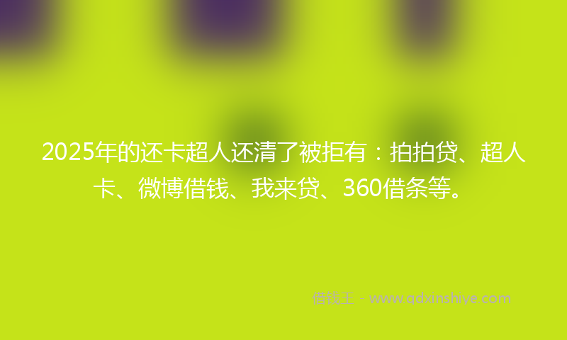 2025年的还卡超人还清了被拒有：拍拍贷、超人卡、微博借钱、我来贷、360借条等。