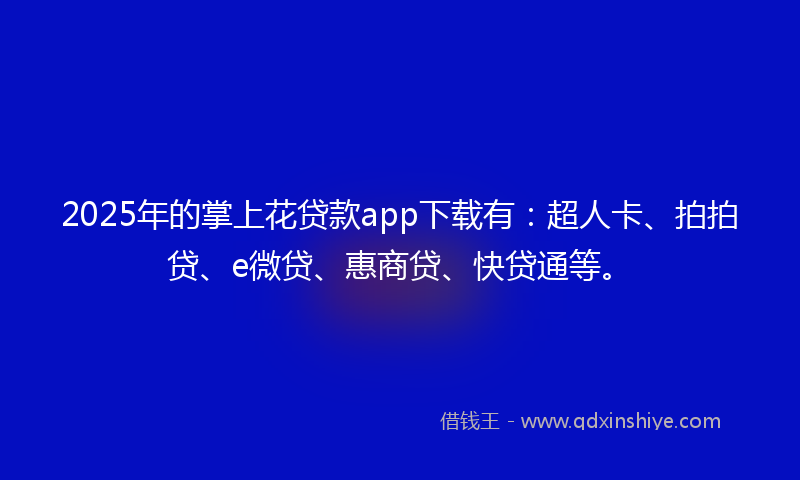 2025年的掌上花贷款app下载有：超人卡、拍拍贷、e微贷、惠商贷、快贷通等。