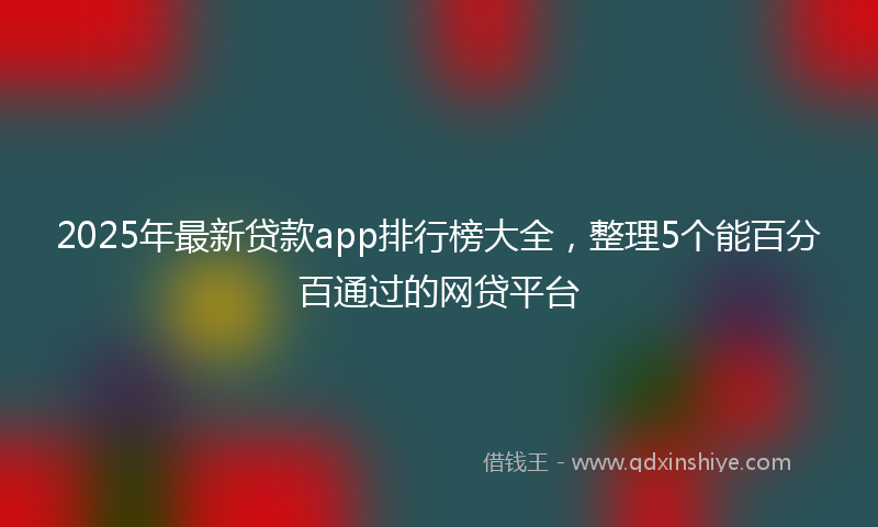2025年最新贷款app排行榜大全，整理5个能百分百通过的网贷平台