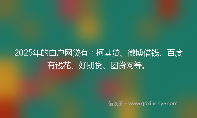 2025年的白户网贷有：柯基贷、微博借钱、百度有钱花、好期贷、团贷网等。