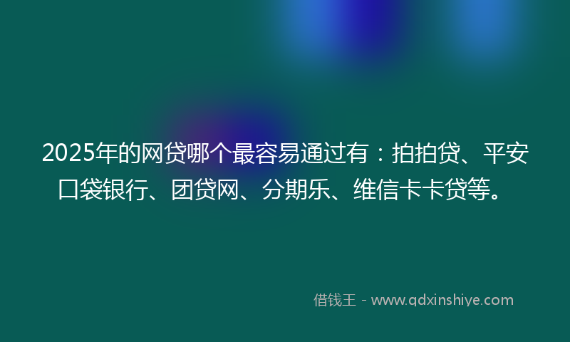 2025年的网贷哪个最容易通过有：拍拍贷、平安口袋银行、团贷网、分期乐、维信卡卡贷等。