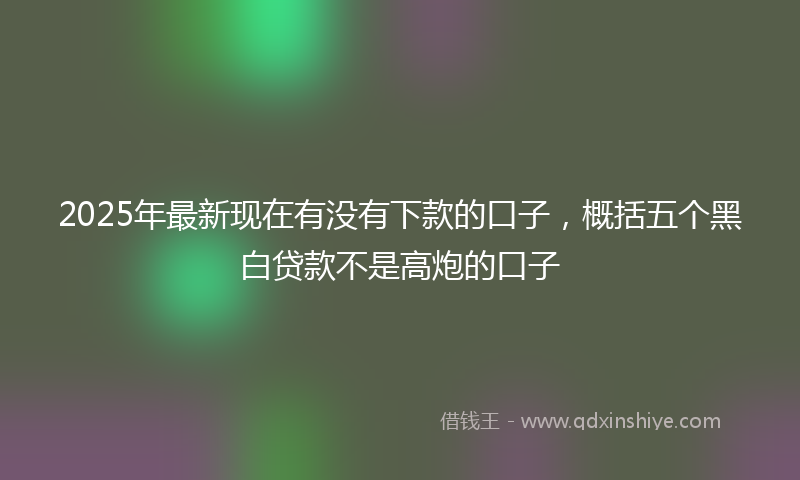 2025年最新现在有没有下款的口子，概括五个黑白贷款不是高炮的口子