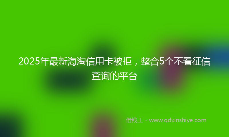 2025年最新海淘信用卡被拒，整合5个不看征信查询的平台
