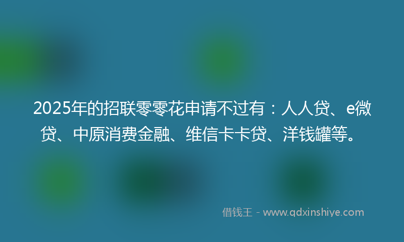 2025年的招联零零花申请不过有：人人贷、e微贷、中原消费金融、维信卡卡贷、洋钱罐等。